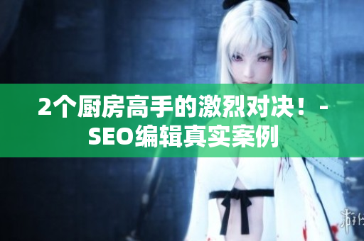 2个厨房高手的激烈对决！-SEO编辑真实案例