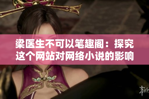 梁医生不可以笔趣阁：探究这个网站对网络小说的影响