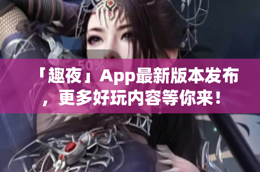 「趣夜」App最新版本发布，更多好玩内容等你来！