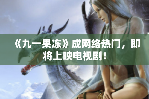 《九一果冻》成网络热门，即将上映电视剧！