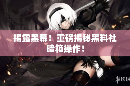 揭露黑幕！重磅揭秘黑料社暗箱操作！