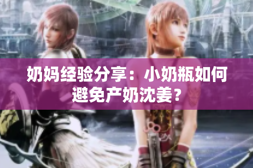 奶妈经验分享：小奶瓶如何避免产奶沈姜？