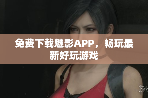 免费下载魅影APP，畅玩最新好玩游戏