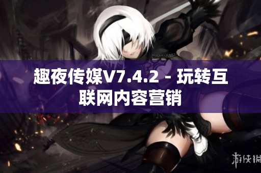 趣夜传媒V7.4.2 - 玩转互联网内容营销