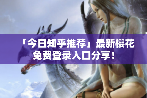 「今日知乎推荐」最新樱花免费登录入口分享！