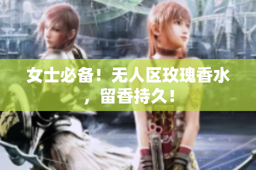 女士必备！无人区玫瑰香水，留香持久！