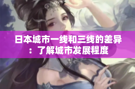 日本城市一线和三线的差异：了解城市发展程度