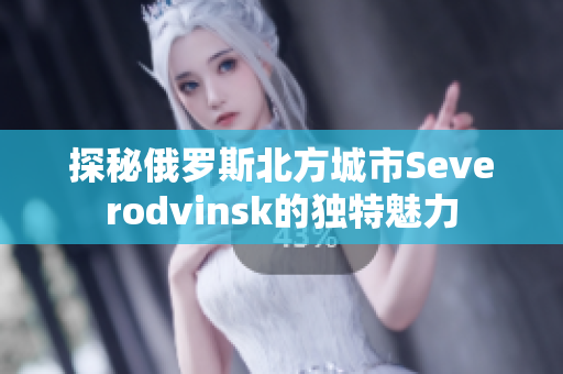 探秘俄罗斯北方城市Severodvinsk的独特魅力