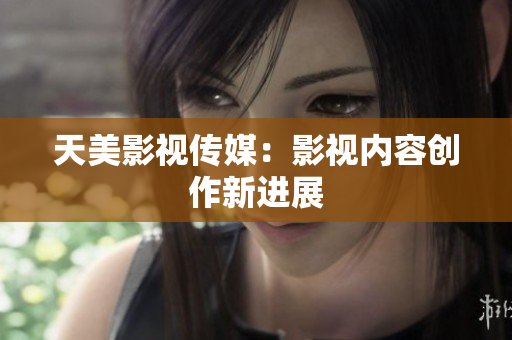 天美影视传媒：影视内容创作新进展