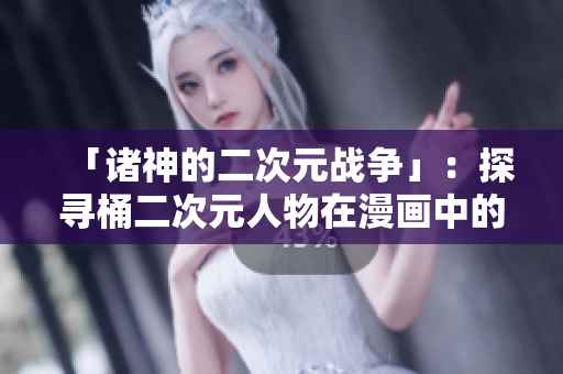「诸神的二次元战争」：探寻桶二次元人物在漫画中的战斗技能和故事背景。