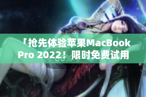「抢先体验苹果MacBook Pro 2022！限时免费试用名额抢先领取！」