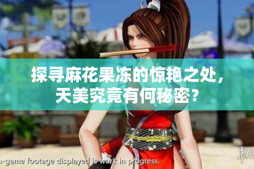 探寻麻花果冻的惊艳之处，天美究竟有何秘密？