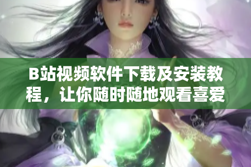 B站视频软件下载及安装教程，让你随时随地观看喜爱视频