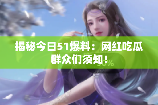 揭秘今日51爆料：网红吃瓜群众们须知！