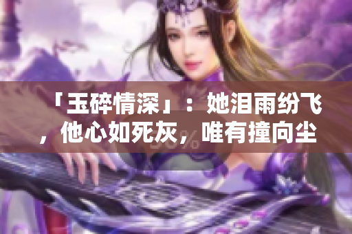 「玉碎情深」：她泪雨纷飞，他心如死灰，唯有撞向尘封的爱！