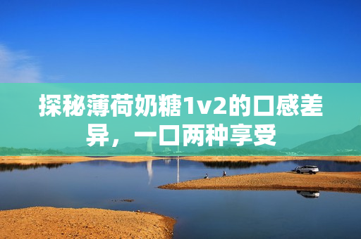探秘薄荷奶糖1v2的口感差异，一口两种享受
