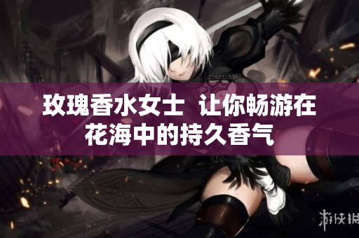 玫瑰香水女士  让你畅游在花海中的持久香气
