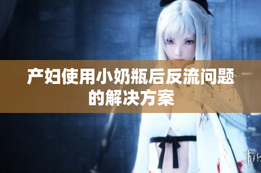 产妇使用小奶瓶后反流问题的解决方案