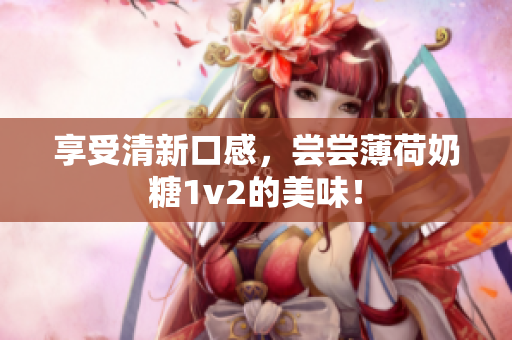 享受清新口感，尝尝薄荷奶糖1v2的美味！