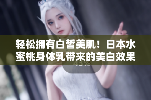 轻松拥有白皙美肌！日本水蜜桃身体乳带来的美白效果