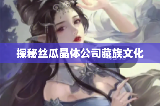 探秘丝瓜晶体公司藏族文化