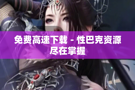 免费高速下载 - 性巴克资源尽在掌握