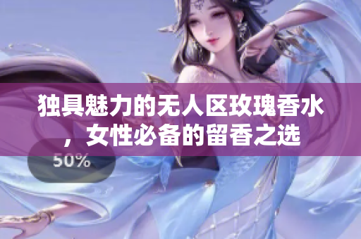 独具魅力的无人区玫瑰香水，女性必备的留香之选