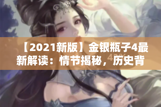 【2021新版】金银瓶子4最新解读：情节揭秘，历史背景全面解析！