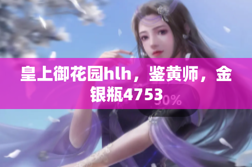 皇上御花园hlh，鉴黄师，金银瓶4753