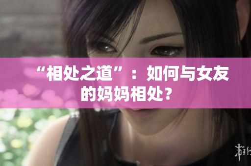 “相处之道”：如何与女友的妈妈相处？