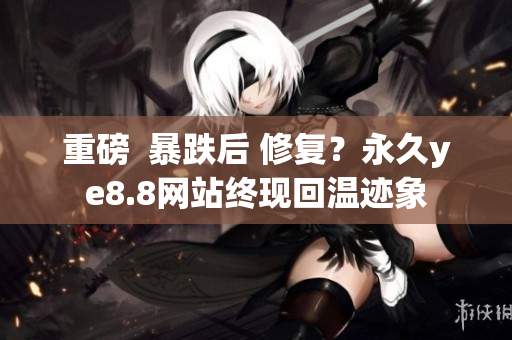 重磅  暴跌后 修复？永久ye8.8网站终现回温迹象