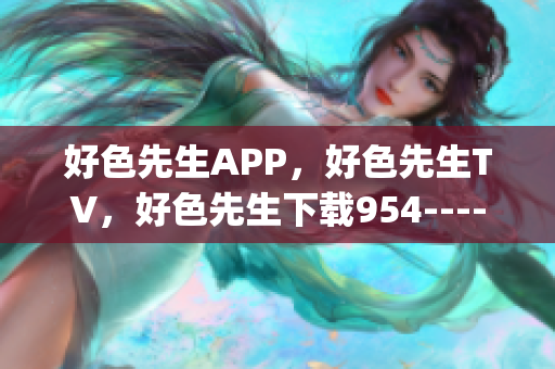 好色先生APP，好色先生TV，好色先生下载954----V2ApeUL9uPcM