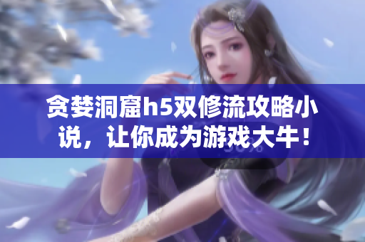 贪婪洞窟h5双修流攻略小说，让你成为游戏大牛！