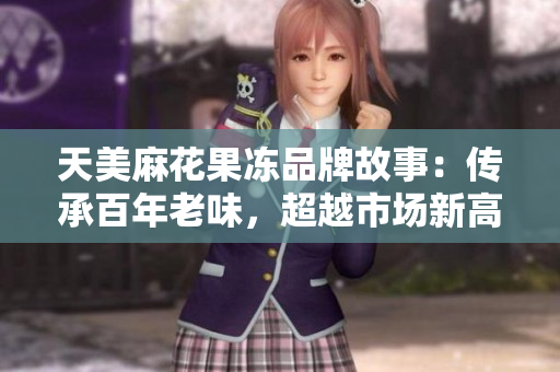 天美麻花果冻品牌故事：传承百年老味，超越市场新高度。