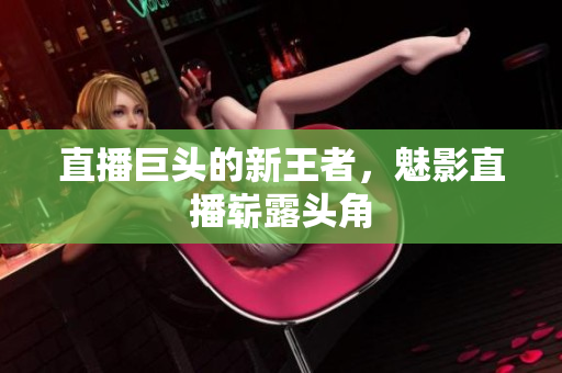 直播巨头的新王者，魅影直播崭露头角