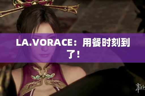 LA.VORACE：用餐时刻到了！