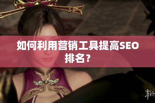 如何利用营销工具提高SEO排名？