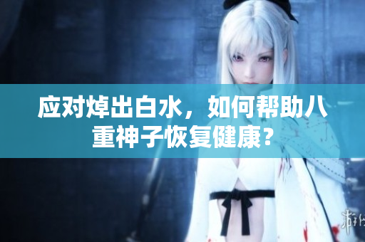 应对焯出白水，如何帮助八重神子恢复健康？