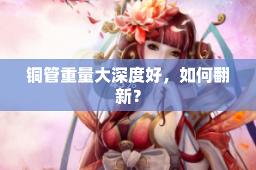铜管重量大深度好，如何翻新？
