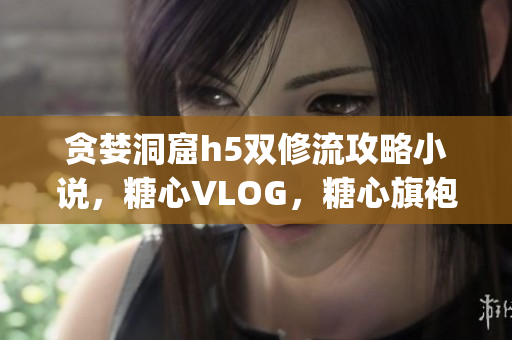 贪婪洞窟h5双修流攻略小说，糖心VLOG，糖心旗袍茶艺老师nana的背景786----W7YIF8yxwysU
