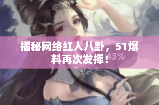 揭秘网络红人八卦，51爆料再次发挥！