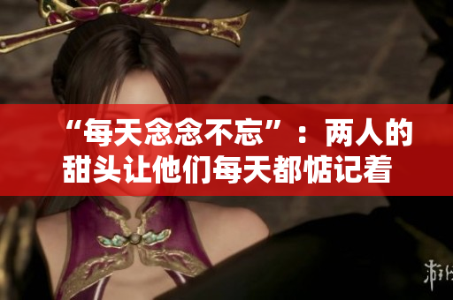 “每天念念不忘”：两人的甜头让他们每天都惦记着
