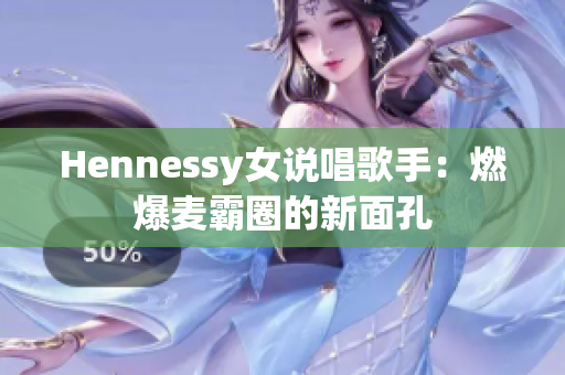 Hennessy女说唱歌手：燃爆麦霸圈的新面孔