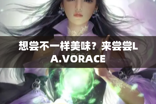 想尝不一样美味？来尝尝LA.VORACE
