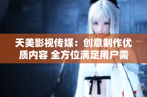 天美影视传媒：创意制作优质内容 全方位满足用户需求
