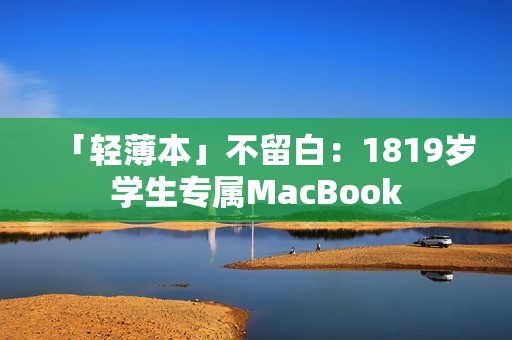 「轻薄本」不留白：1819岁学生专属MacBook