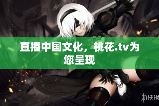 直播中国文化，桃花.tv为您呈现