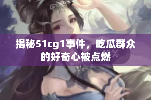 揭秘51cg1事件，吃瓜群众的好奇心被点燃