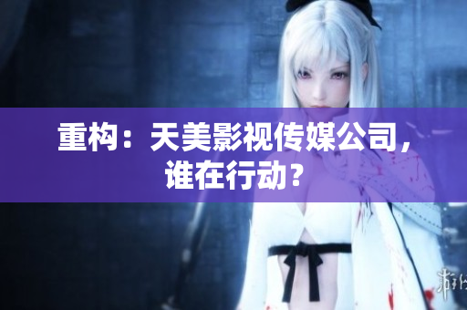 重构：天美影视传媒公司，谁在行动？