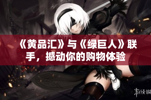 《黄品汇》与《绿巨人》联手，撼动你的购物体验